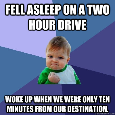Fell asleep on a two hour drive woke up when we were only ten minutes from our destination. - Fell asleep on a two hour drive woke up when we were only ten minutes from our destination.  Success Kid