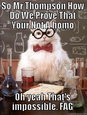 SO MR THOMPSON HOW DO WE PROVE THAT YOUR NOT A HOMO OH YEAH THAT'S IMPOSSIBLE. FAG Chemistry Cat