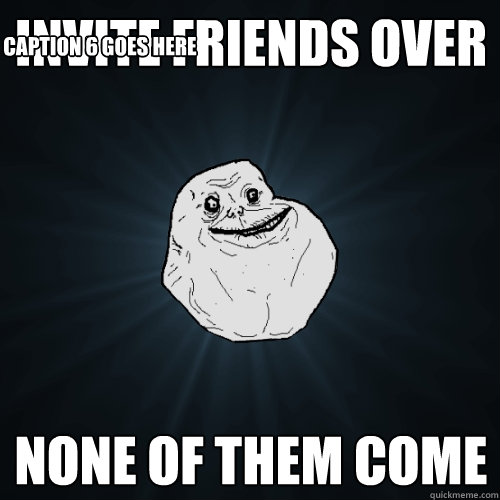 Invite friends over none of them come Caption 3 goes here Caption 4 goes here Caption 5 goes here Caption 6 goes here  Forever Alone