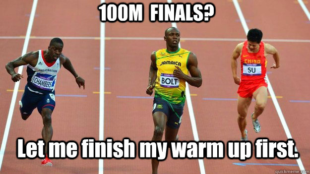 100M  FINALS? Let me finish my warm up first.  