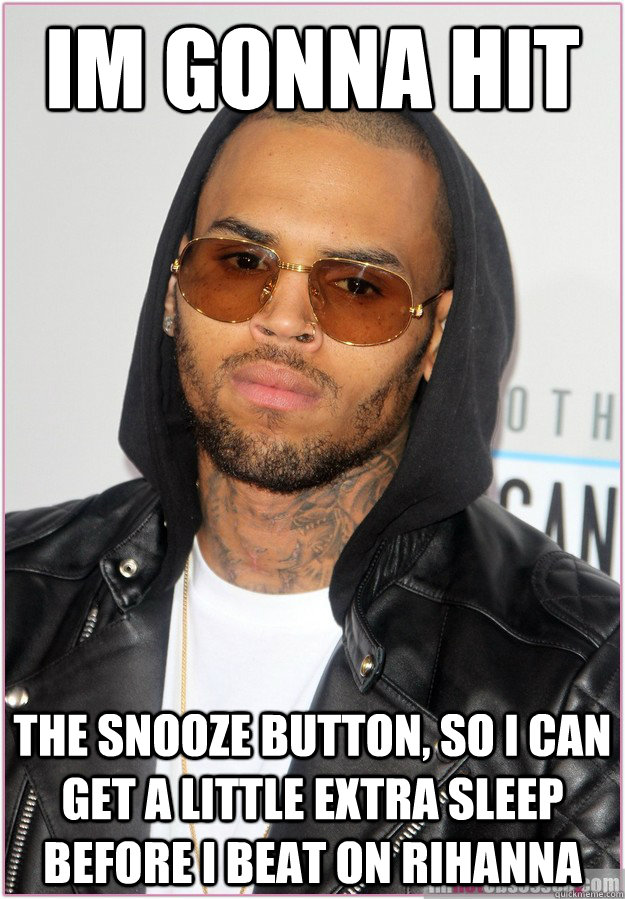 Im gonna hit the snooze button, so i can get a little extra sleep before I beat on rihanna  Not misunderstood Chris Brown