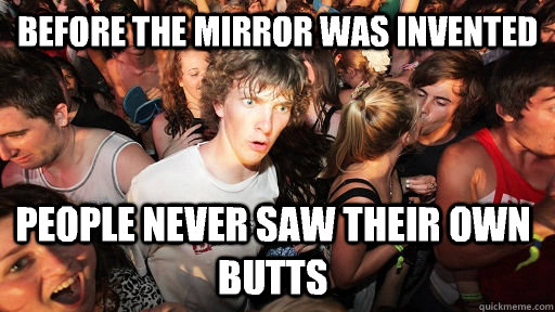 Before the mirror was invented  People never saw their own butts  Sudden Clarity Clarence