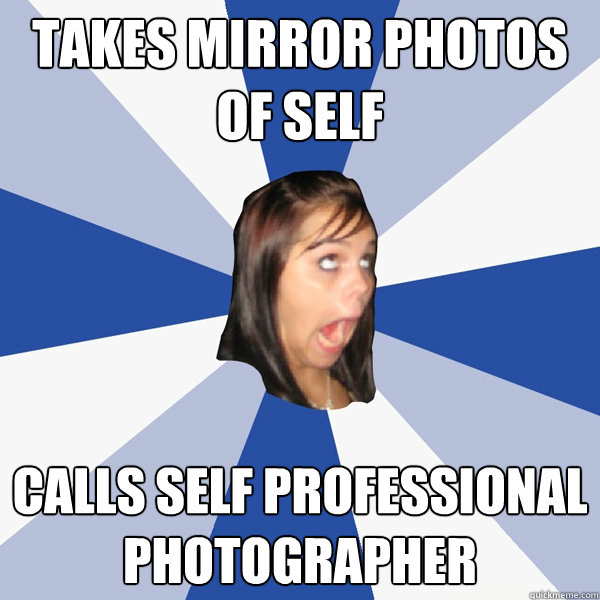 takes mirror photos of self calls self professional photographer  Annoying Facebook Girl
