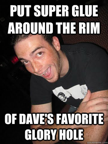 put super glue around the rim  of dave's favorite glory hole  - put super glue around the rim  of dave's favorite glory hole   naughty bo