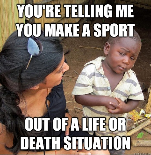 You're telling me you make a sport Out of a life or death situation  Skeptical Third World Kid