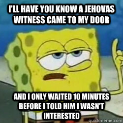 I'll have you know a jehovas witness came to my door and i only waited 10 minutes before i told him i wasn't interested - I'll have you know a jehovas witness came to my door and i only waited 10 minutes before i told him i wasn't interested  Tough guy spongebob