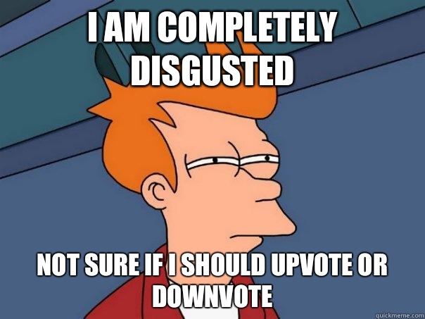 I am completely disgusted Not sure if I should upvote or downvote  - I am completely disgusted Not sure if I should upvote or downvote   Futurama Fry