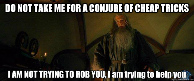 DO NOT TAKE ME FOR A CONJURE OF CHEAP TRICKS I AM NOT TRYING TO ROB YOU, I am trying to help you - DO NOT TAKE ME FOR A CONJURE OF CHEAP TRICKS I AM NOT TRYING TO ROB YOU, I am trying to help you  Wise Gandalf