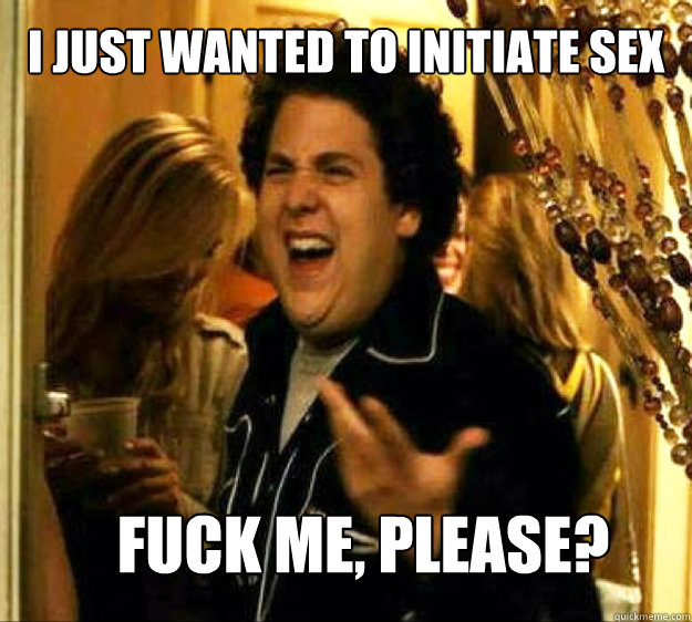 I just wanted to initiate sex FUCK ME, please?  Seth from Superbad