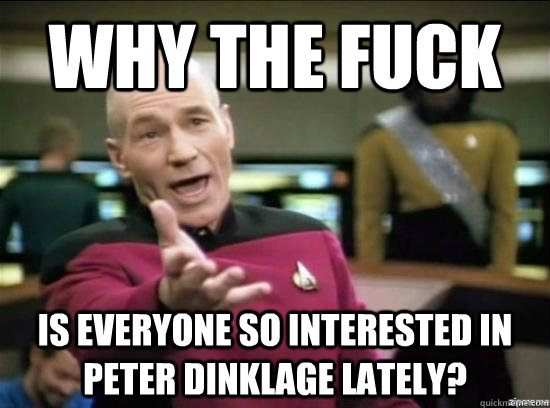 WHY THE FUCk is everyone so interested in peter dinklage lately?  Annoyed Picard HD