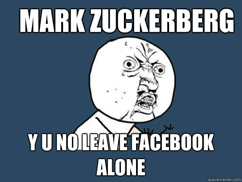 mark zuckerberg y u no leave facebook alone  Y U No