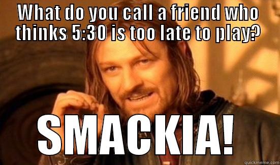 WHAT DO YOU CALL A FRIEND WHO THINKS 5:30 IS TOO LATE TO PLAY? SMACKIA! Boromir