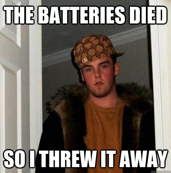 the batteries died  so i threw it away  Scumbag Steve