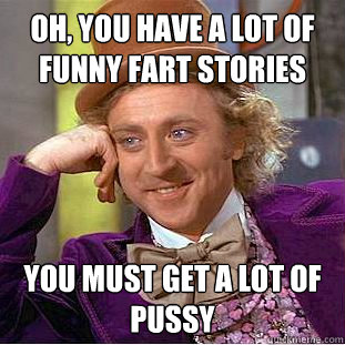 oh, you have a lot of funny fart stories You must get a lot of pussy  Creepy Wonka