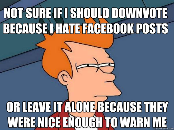 Not sure if I should downvote because I hate facebook posts Or leave it alone because they were nice enough to warn me  Futurama Fry
