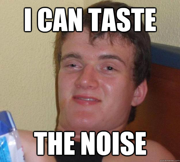 I can taste the noise - I can taste the noise  10 Guy