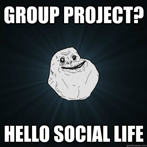 Group Project? Hello Social life  Forever Alone