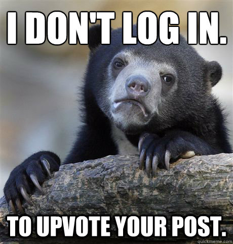 I don't log in. To upvote your post.  Confession Bear