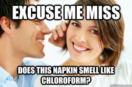 Excuse Me miss Does this napkin smell like chloroform?  Bad Pick-up line Paul