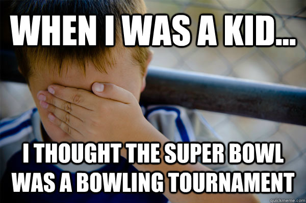 WHEN I WAS A KID... i thought the super bowl was a bowling tournament - WHEN I WAS A KID... i thought the super bowl was a bowling tournament  Misc