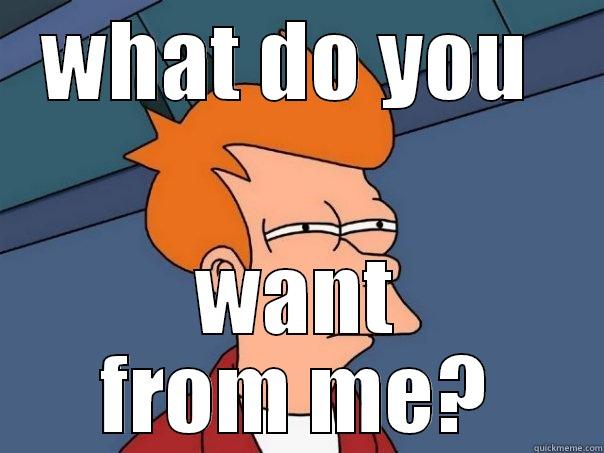 people be like - WHAT DO YOU  WANT FROM ME? Futurama Fry