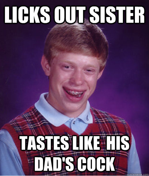 Licks out sister tastes like  his dad's cock - Licks out sister tastes like  his dad's cock  Bad Luck Brian