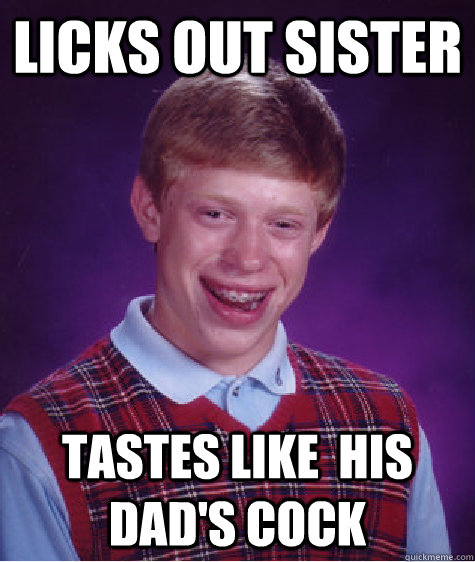 Licks out sister tastes like  his dad's cock  Bad Luck Brian