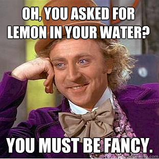 Oh, You asked for lemon in your water? You must be fancy. - Oh, You asked for lemon in your water? You must be fancy.  Condescending Wonka