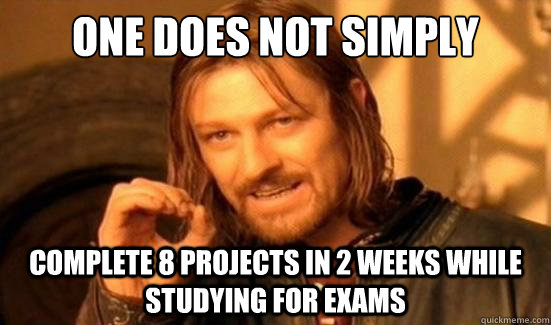 One Does Not Simply complete 8 projects in 2 weeks while studying for exams  Boromir