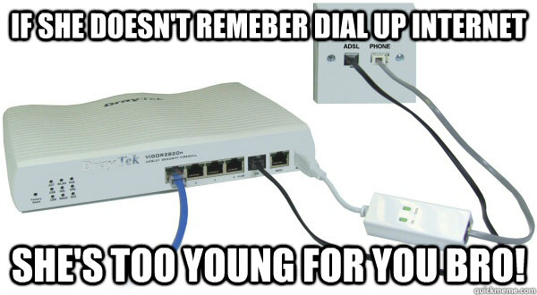 If she doesn't remeber dial up internet She's too young for you bro! - If she doesn't remeber dial up internet She's too young for you bro!  Dial up