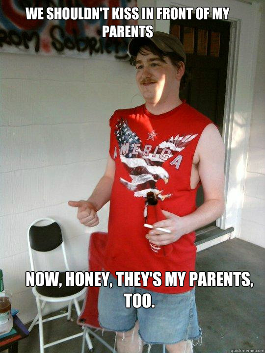 We shouldn't kiss in front of my parents Now, honey, they's my parents, too.   Redneck Randal