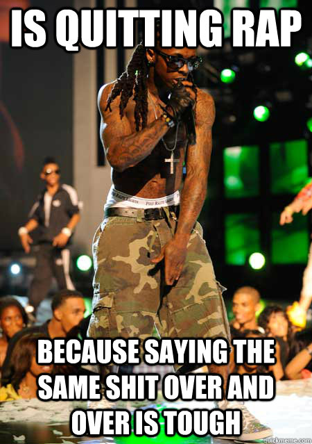 is quitting rap because saying the same shit over and over is tough - is quitting rap because saying the same shit over and over is tough  Good Guy Lil Wayne