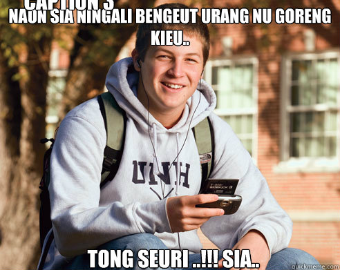 naon sia ningali bengeut urang nu goreng kieu.. Tong seuri ..!!! sia.. Caption 3 goes here  College Freshman