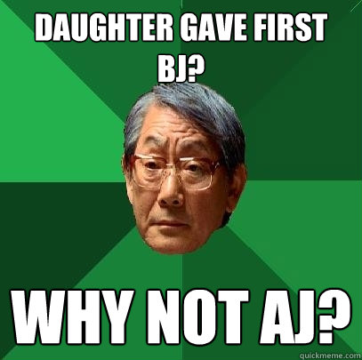 Daughter gave first BJ? WHY NOT AJ?  High Expectations Asian Father