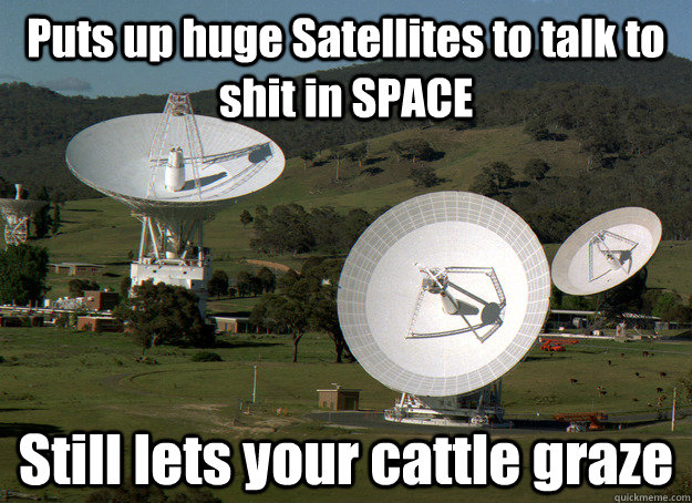 Puts up huge Satellites to talk to shit in SPACE Still lets your cattle graze  