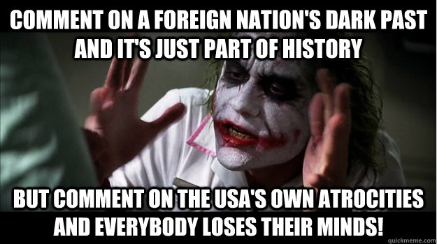 comment on a foreign nation's dark past and it's just part of history But comment on the USA's own atrocities and everybody loses their minds!  Joker Mind Loss