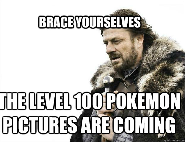 BRACE YOURSELves the level 100 Pokemon pictures are coming  BRACE YOURSELF SOLO QUEUE