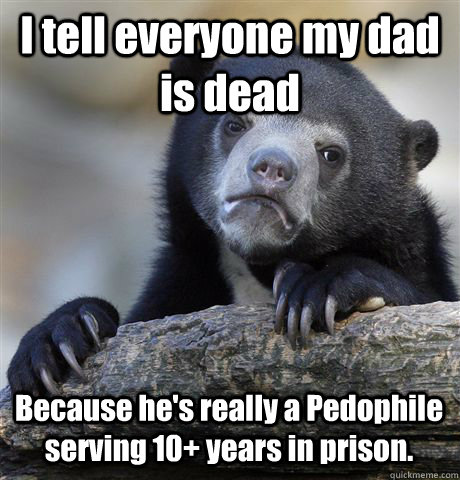 I tell everyone my dad is dead Because he's really a Pedophile serving 10+ years in prison.   Confession Bear