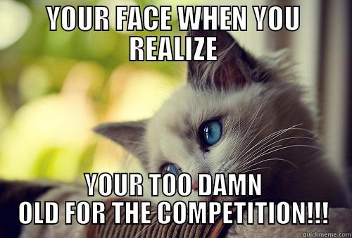 YOUR FACE WHEN YOU REALIZE YOUR TOO DAMN OLD FOR THE COMPETITION!!! First World Problems Cat