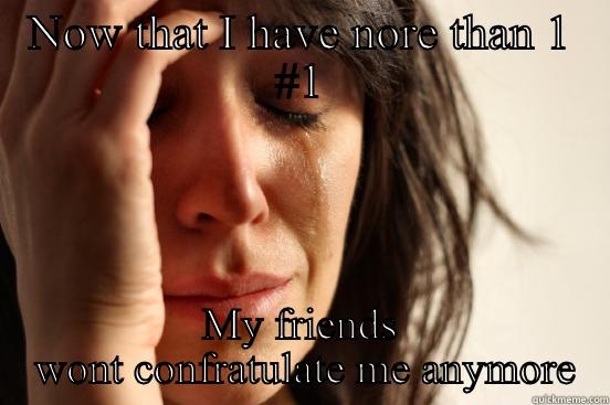 NOW THAT I HAVE NORE THAN 1 #1 MY FRIENDS  WONT CONFRATULATE ME ANYMORE First World Problems