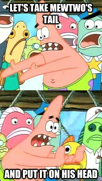 let's take mewtwo's tail and put it on his head  Push it somewhere else Patrick