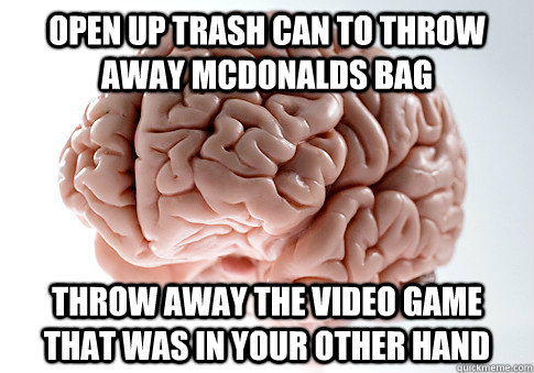 Open up trash can to throw away mcdonalds bag throw away the video game that was in your other hand  Scumbag Brain