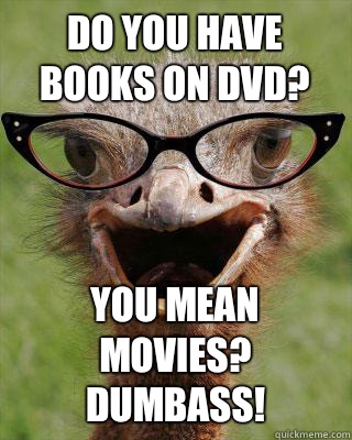 Do you have books on DVD? You mean movies?  Dumbass!  Judgmental Bookseller Ostrich