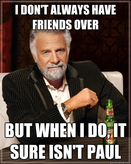 I don't always have friends over But when I do, it  sure isn't paul  The Most Interesting Man In The World