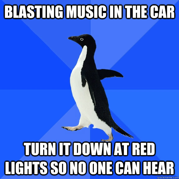 Blasting music in the car Turn it down at red lights so no one can hear  Socially Awkward Penguin