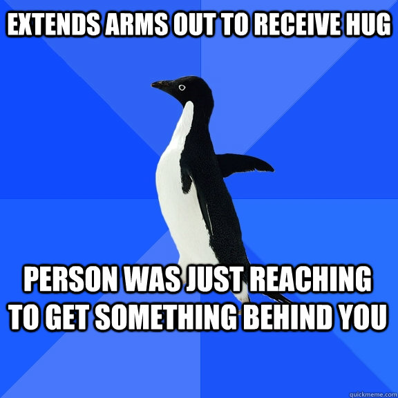 Extends arms out to receive hug Person was just reaching to get something behind you    Socially Awkward Penguin