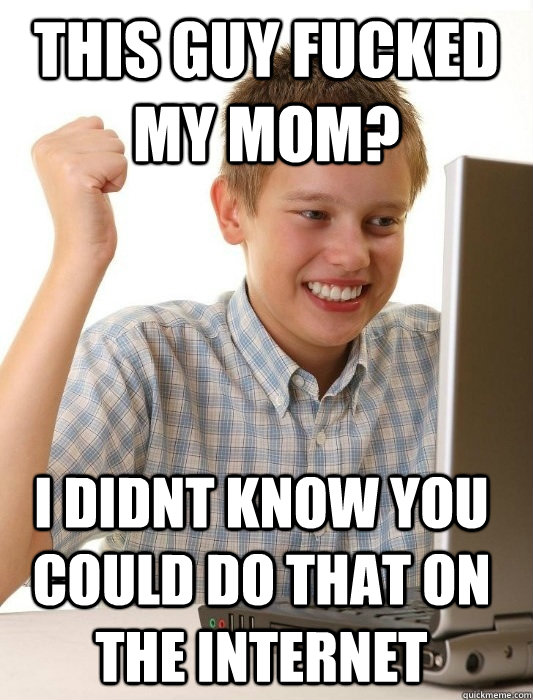 This guy fucked my mom? I didnt know you could do that on the internet  First Day on the Internet Kid