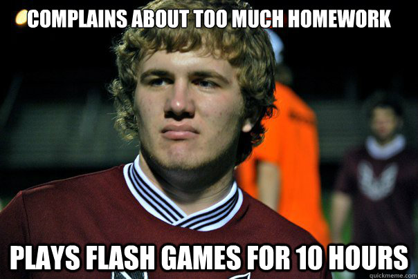 Complains about too much homework Plays flash games for 10 hours  