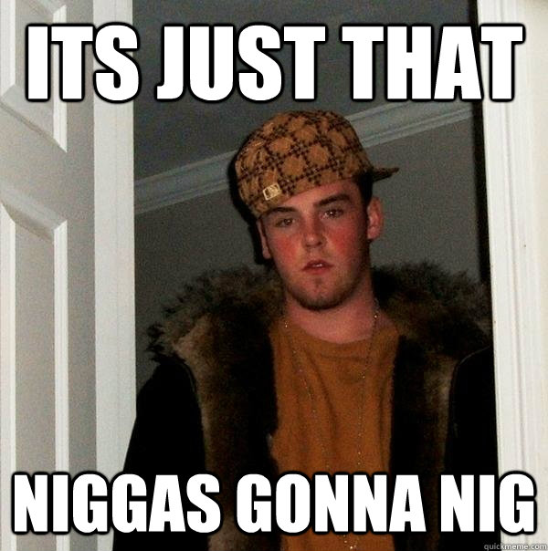 its just that niggas gonna nig  Scumbag Steve