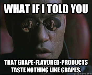 What if I told you that Grape-flavored-products taste nothing like grapes.  Morpheus SC
